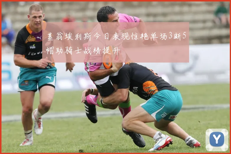基翁埃利斯今日表现惊艳单场3断5帽助骑士战绩提升