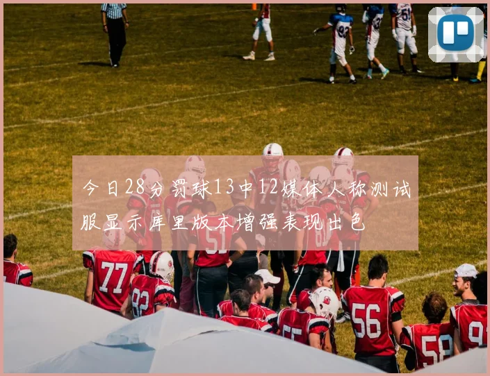 今日28分罚球13中12媒体人称测试服显示库里版本增强表现出色