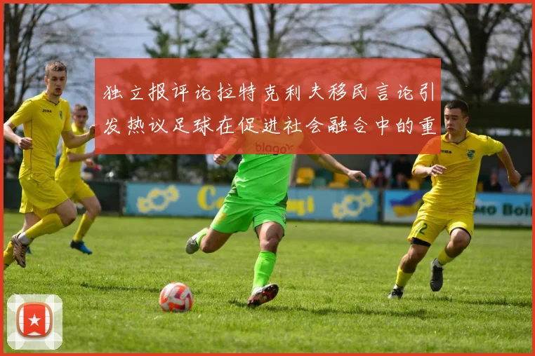 独立报评论拉特克利夫移民言论引发热议足球在促进社会融合中的重要作用