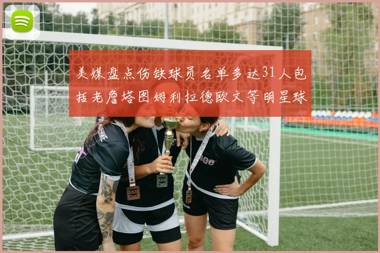 美媒盘点伤缺球员名单多达31人包括老詹塔图姆利拉德欧文等明星球员