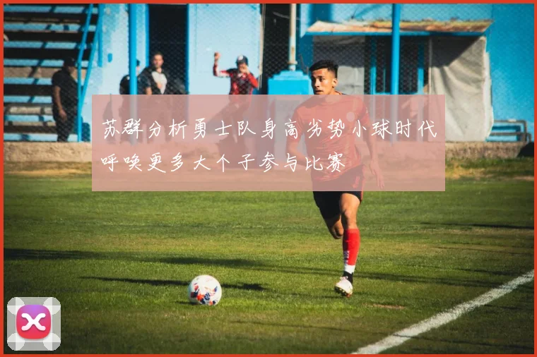 苏群分析勇士队身高劣势小球时代呼唤更多大个子参与比赛