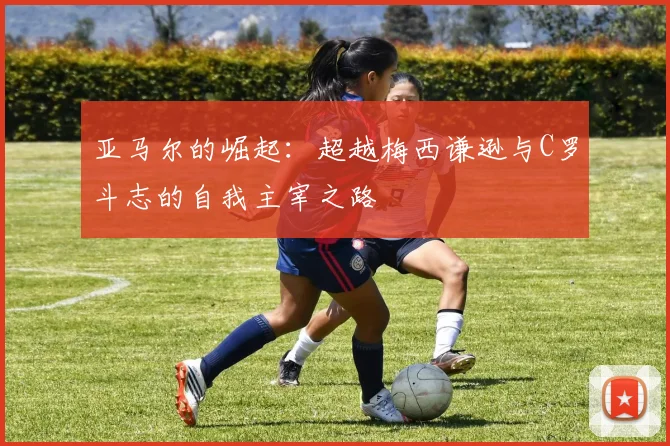 亚马尔的崛起：超越梅西谦逊与C罗斗志的自我主宰之路