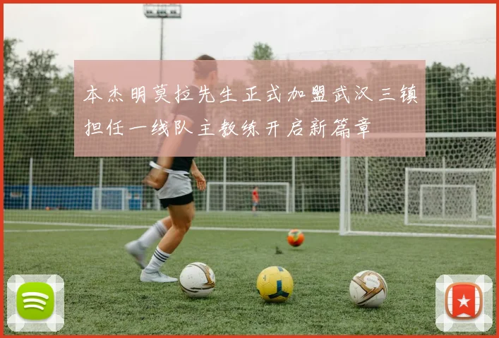 本杰明莫拉先生正式加盟武汉三镇担任一线队主教练开启新篇章