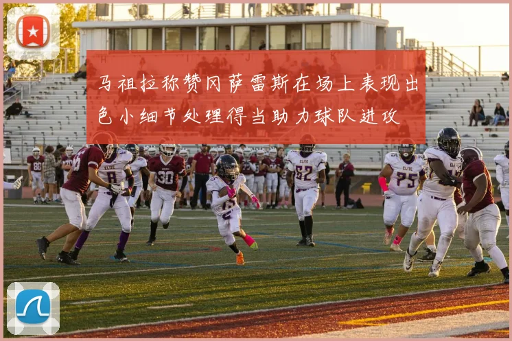 马祖拉称赞冈萨雷斯在场上表现出色小细节处理得当助力球队进攻