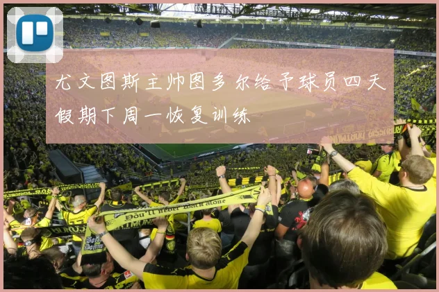 尤文图斯主帅图多尔给予球员四天假期下周一恢复训练