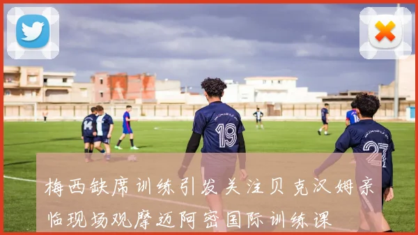 梅西缺席训练引发关注贝克汉姆亲临现场观摩迈阿密国际训练课