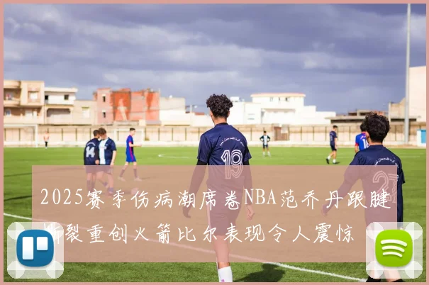 2025赛季伤病潮席卷NBA范乔丹跟腱撕裂重创火箭比尔表现令人震惊