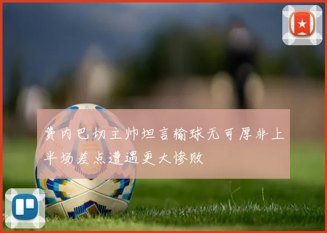 费内巴切主帅坦言输球无可厚非上半场差点遭遇更大惨败