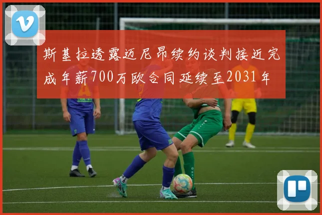 斯基拉透露迈尼昂续约谈判接近完成年薪700万欧合同延续至2031年