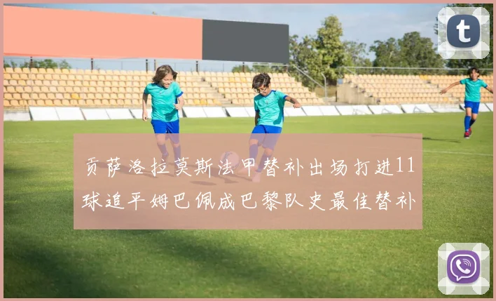 贡萨洛拉莫斯法甲替补出场打进11球追平姆巴佩成巴黎队史最佳替补射手