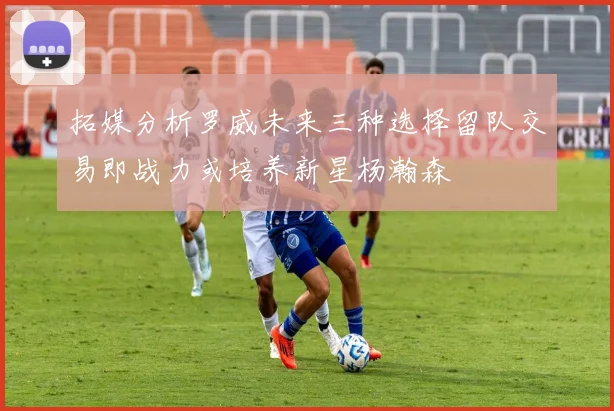 拓媒分析罗威未来三种选择留队交易即战力或培养新星杨瀚森