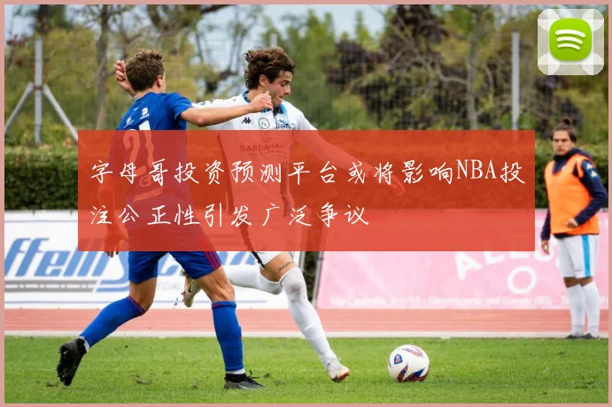 字母哥投资预测平台或将影响NBA投注公正性引发广泛争议