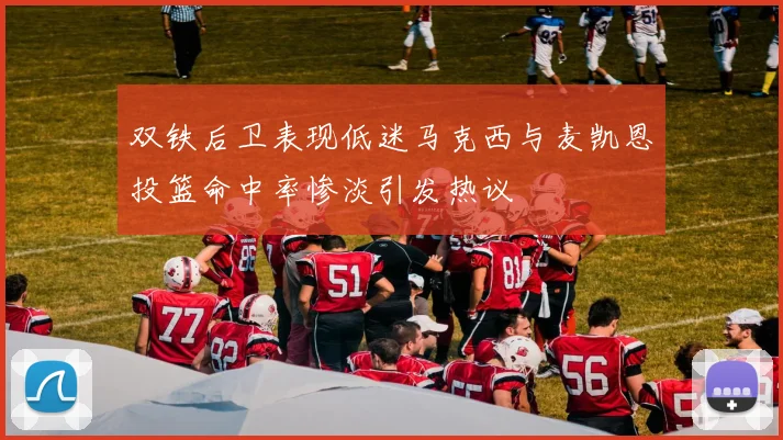 双铁后卫表现低迷马克西与麦凯恩投篮命中率惨淡引发热议