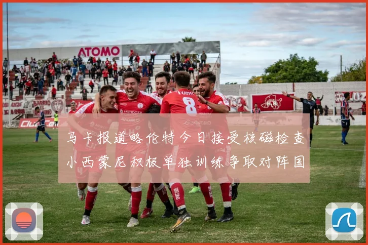 马卡报道略伦特今日接受核磁检查小西蒙尼积极单独训练争取对阵国米出场