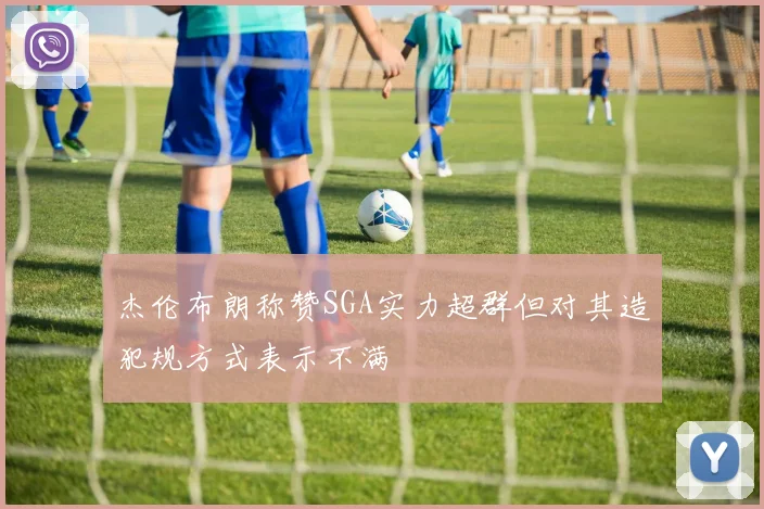 杰伦布朗称赞SGA实力超群但对其造犯规方式表示不满