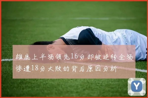 雄鹿上半场领先16分却被逆转全场惨遭18分大败的背后原因分析