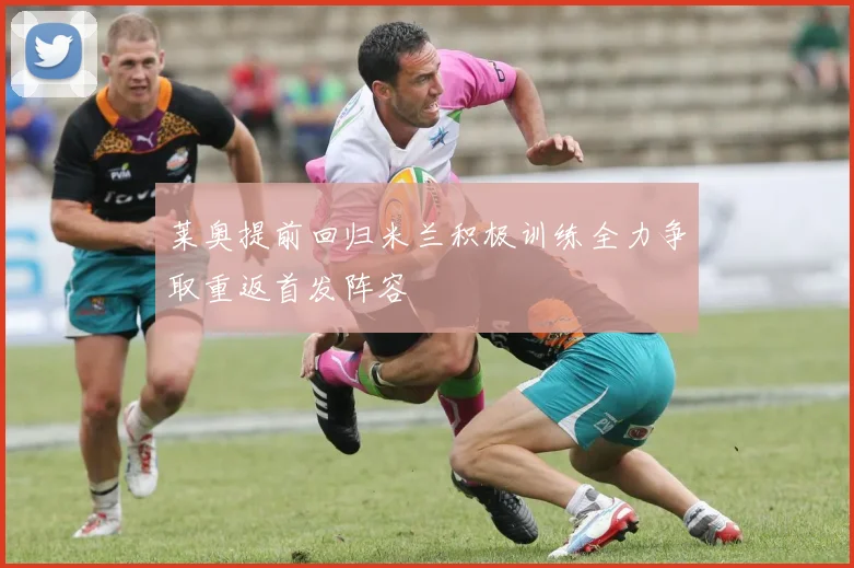 莱奥提前回归米兰积极训练全力争取重返首发阵容
