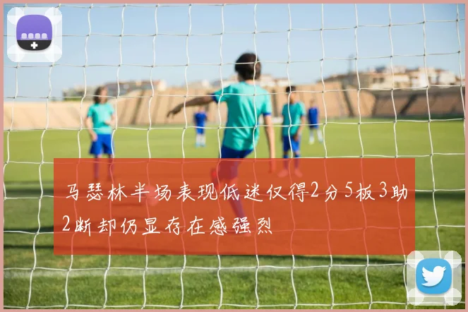 马瑟林半场表现低迷仅得2分5板3助2断却仍显存在感强烈