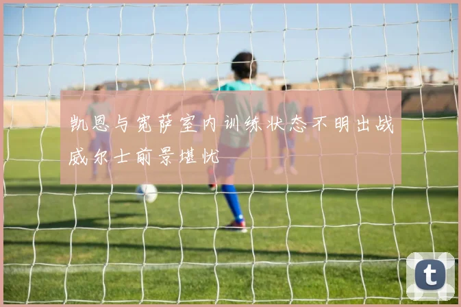 凯恩与宽萨室内训练状态不明出战威尔士前景堪忧