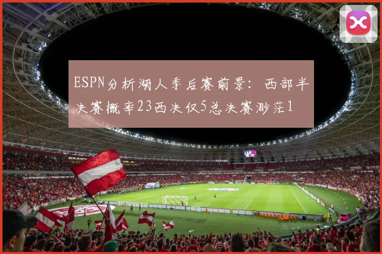 ESPN分析湖人季后赛前景：西部半决赛概率23西决仅5总决赛渺茫1