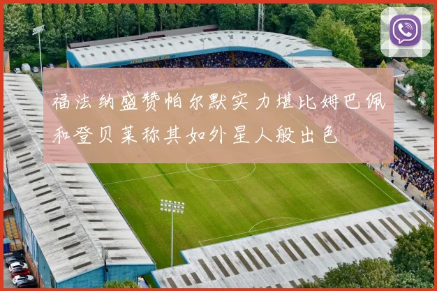 福法纳盛赞帕尔默实力堪比姆巴佩和登贝莱称其如外星人般出色