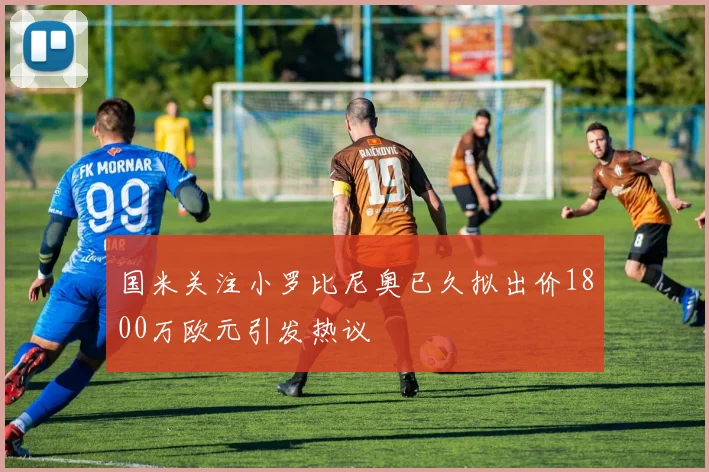 国米关注小罗比尼奥已久拟出价1800万欧元引发热议