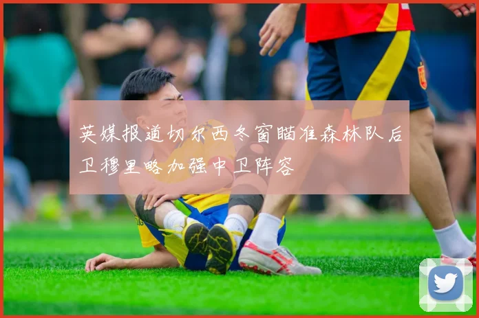 英媒报道切尔西冬窗瞄准森林队后卫穆里略加强中卫阵容