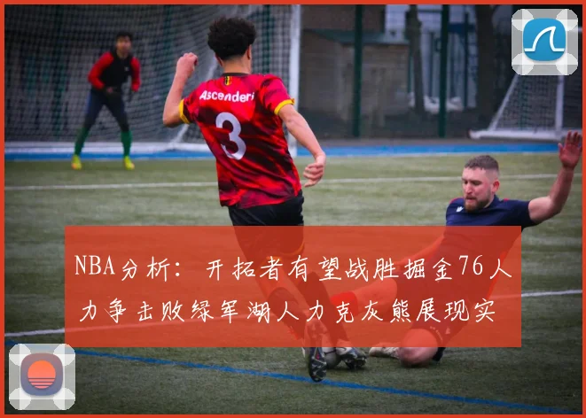 NBA分析：开拓者有望战胜掘金76人力争击败绿军湖人力克灰熊展现实力