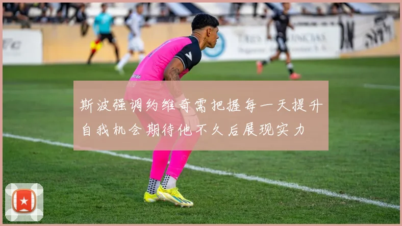 斯波强调约维奇需把握每一天提升自我机会期待他不久后展现实力