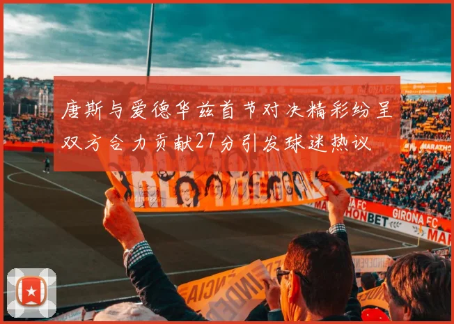 唐斯与爱德华兹首节对决精彩纷呈双方合力贡献27分引发球迷热议