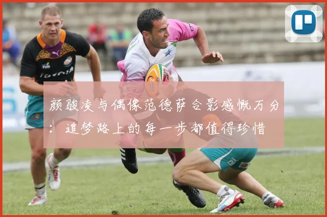 颜骏凌与偶像范德萨合影感慨万分：追梦路上的每一步都值得珍惜