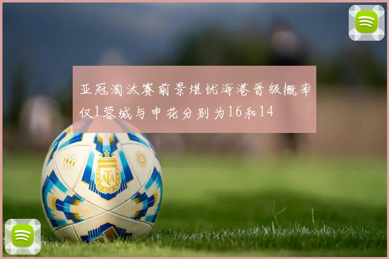 亚冠淘汰赛前景堪忧海港晋级概率仅1蓉城与申花分别为16和14