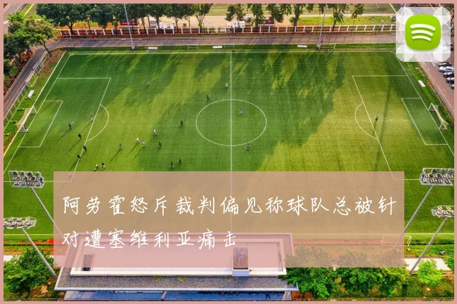 阿劳霍怒斥裁判偏见称球队总被针对遭塞维利亚痛击